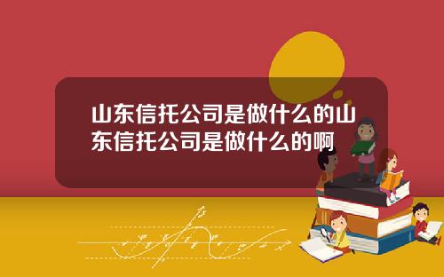 山东信托公司是做什么的山东信托公司是做什么的啊