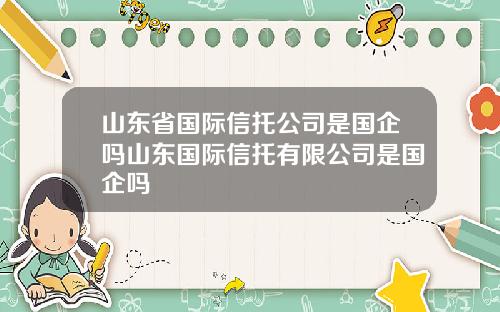 山东省国际信托公司是国企吗山东国际信托有限公司是国企吗