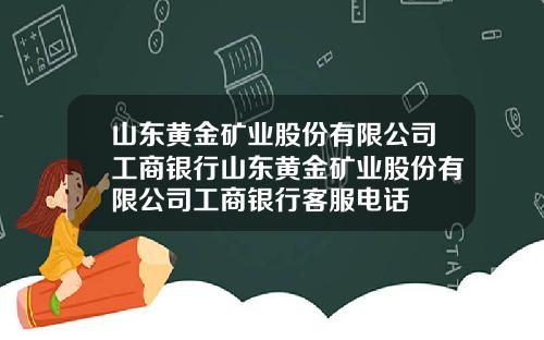 山东黄金矿业股份有限公司工商银行山东黄金矿业股份有限公司工商银行客服电话