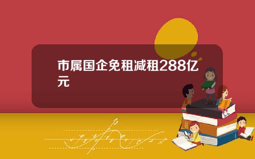 市属国企免租减租288亿元