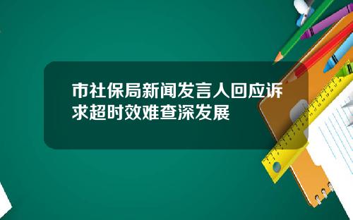 市社保局新闻发言人回应诉求超时效难查深发展