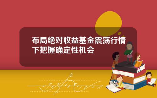 布局绝对收益基金震荡行情下把握确定性机会