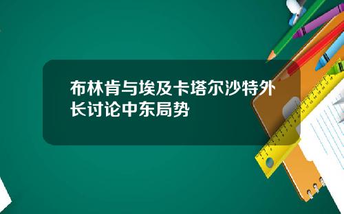 布林肯与埃及卡塔尔沙特外长讨论中东局势