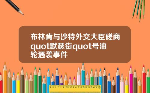 布林肯与沙特外交大臣磋商quot默瑟街quot号油轮遇袭事件