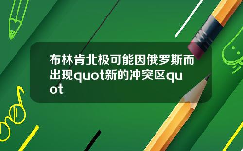 布林肯北极可能因俄罗斯而出现quot新的冲突区quot