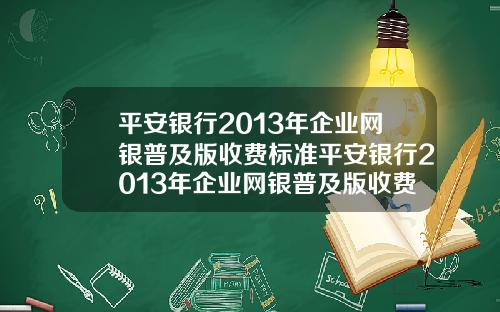 平安银行2013年企业网银普及版收费标准平安银行2013年企业网银普及版收费标准是多少