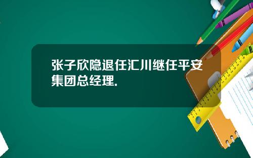 张子欣隐退任汇川继任平安集团总经理.