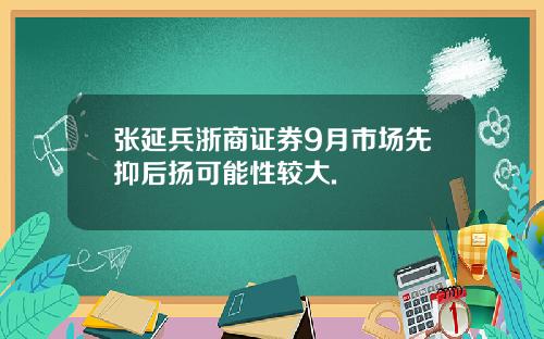 张延兵浙商证券9月市场先抑后扬可能性较大.