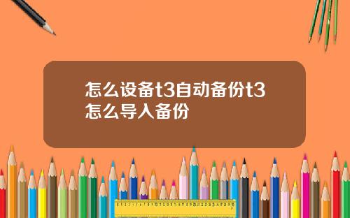 怎么设备t3自动备份t3怎么导入备份