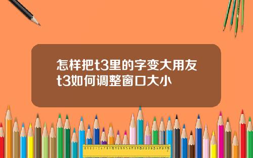 怎样把t3里的字变大用友t3如何调整窗口大小