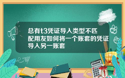 总有t3凭证导入类型不匹配用友如何将一个账套的凭证导入另一账套