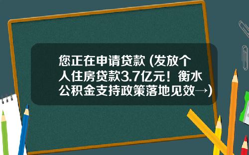 您正在申请贷款 (发放个人住房贷款3.7亿元！衡水公积金支持政策落地见效→)_1