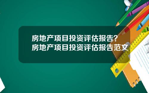 房地产项目投资评估报告？房地产项目投资评估报告范文