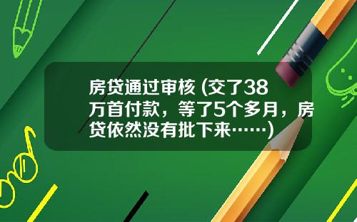 房贷通过审核 (交了38万首付款，等了5个多月，房贷依然没有批下来……)