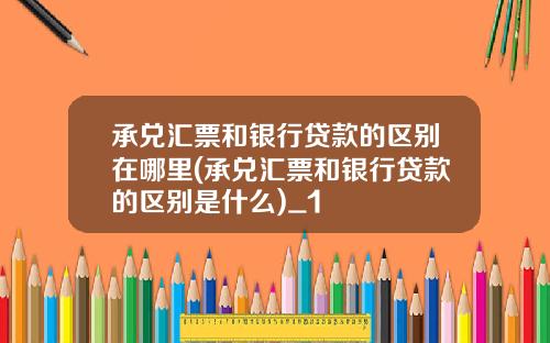 承兑汇票和银行贷款的区别在哪里(承兑汇票和银行贷款的区别是什么)_1