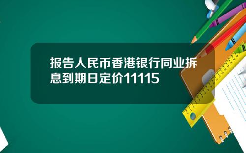 报告人民币香港银行同业拆息到期日定价11115