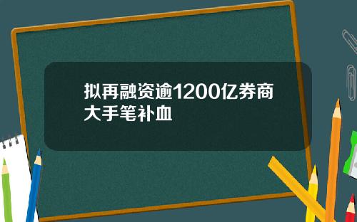 拟再融资逾1200亿券商大手笔补血