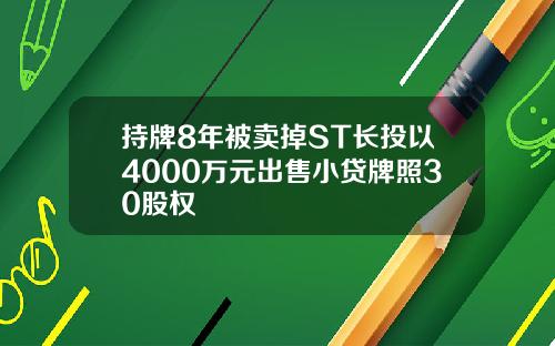 持牌8年被卖掉ST长投以4000万元出售小贷牌照30股权