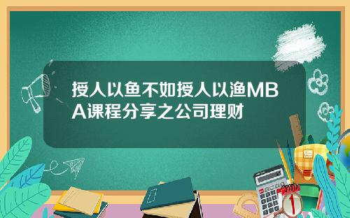 授人以鱼不如授人以渔MBA课程分享之公司理财