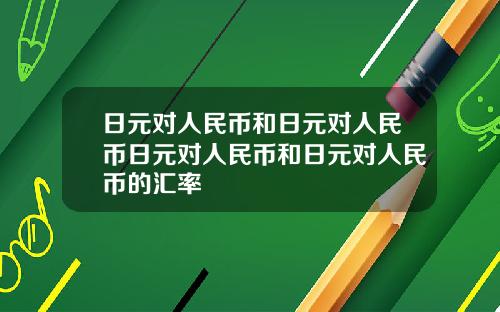 日元对人民币和日元对人民币日元对人民币和日元对人民币的汇率