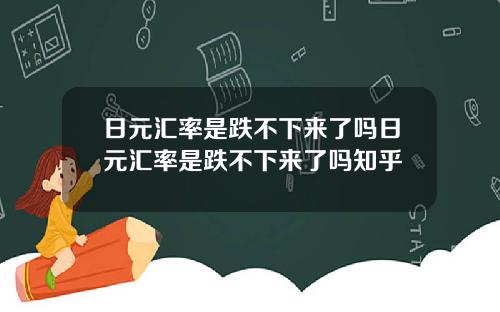 日元汇率是跌不下来了吗日元汇率是跌不下来了吗知乎