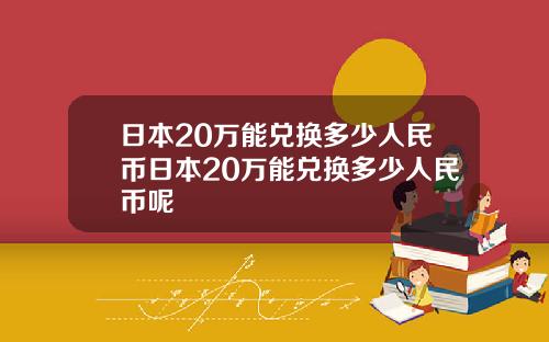 日本20万能兑换多少人民币日本20万能兑换多少人民币呢