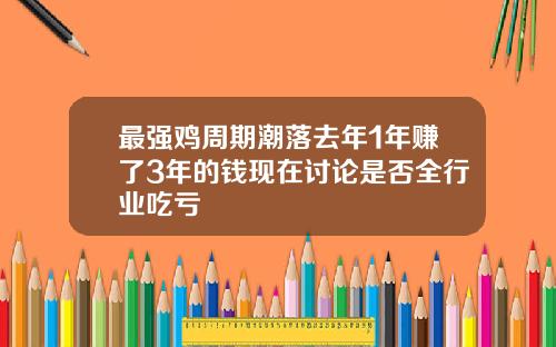 最强鸡周期潮落去年1年赚了3年的钱现在讨论是否全行业吃亏