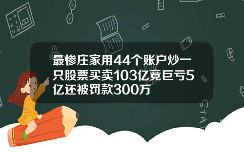 最惨庄家用44个账户炒一只股票买卖103亿竟巨亏5亿还被罚款300万