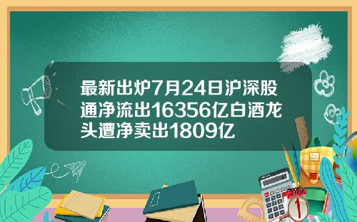 最新出炉7月24日沪深股通净流出16356亿白酒龙头遭净卖出1809亿