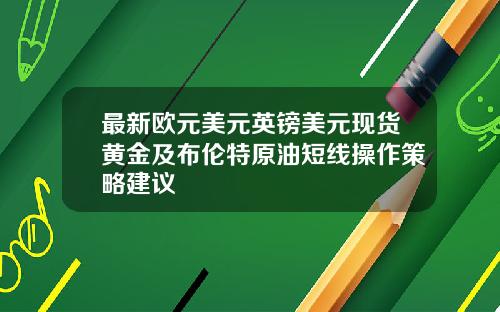 最新欧元美元英镑美元现货黄金及布伦特原油短线操作策略建议