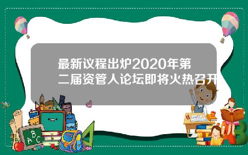 最新议程出炉2020年第二届资管人论坛即将火热召开