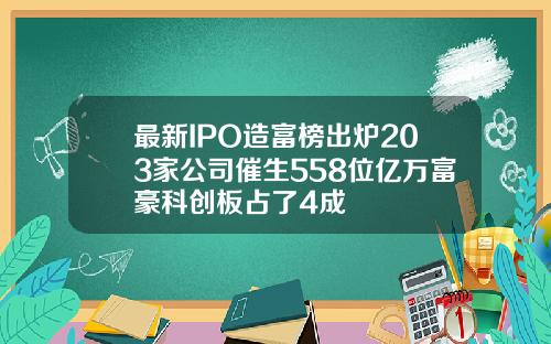 最新IPO造富榜出炉203家公司催生558位亿万富豪科创板占了4成