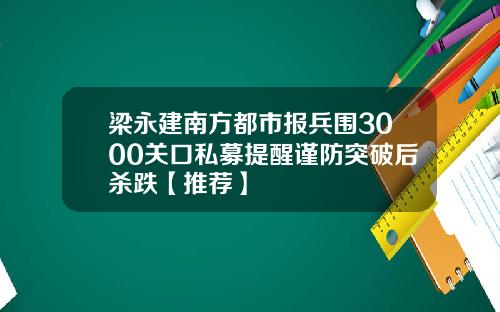 梁永建南方都市报兵围3000关口私募提醒谨防突破后杀跌【推荐】