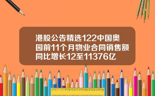 港股公告精选122中国奥园前11个月物业合同销售额同比增长12至11376亿元【推荐】