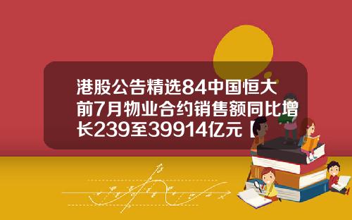 港股公告精选84中国恒大前7月物业合约销售额同比增长239至39914亿元【推荐】