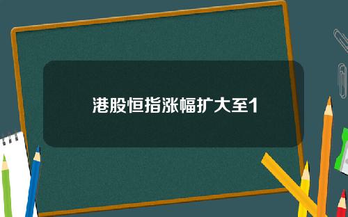 港股恒指涨幅扩大至1