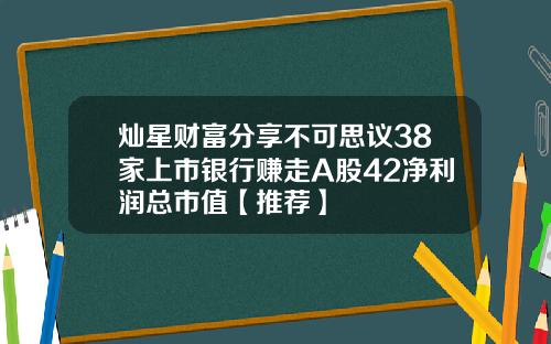 灿星财富分享不可思议38家上市银行赚走A股42净利润总市值【推荐】