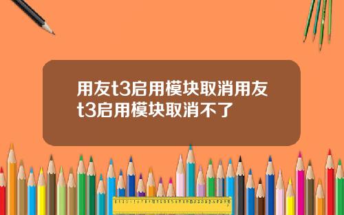 用友t3启用模块取消用友t3启用模块取消不了