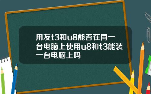 用友t3和u8能否在同一台电脑上使用u8和t3能装一台电脑上吗