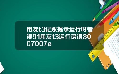 用友t3记账提示运行时错误91用友t3运行错误8007007e