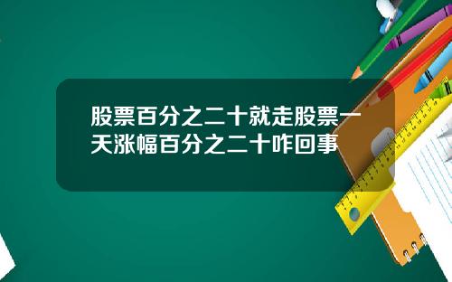 股票百分之二十就走股票一天涨幅百分之二十咋回事