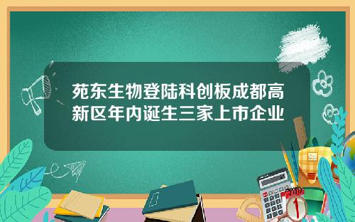 苑东生物登陆科创板成都高新区年内诞生三家上市企业