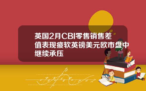 英国2月CBI零售销售差值表现疲软英镑美元欧市盘中继续承压