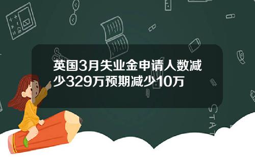 英国3月失业金申请人数减少329万预期减少10万