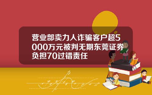 营业部卖力人诈骗客户超5000万元被判无期东莞证券负担70过错责任