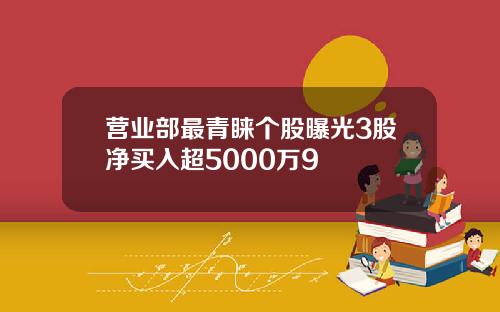 营业部最青睐个股曝光3股净买入超5000万9