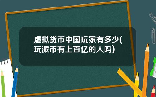 虚拟货币中国玩家有多少(玩派币有上百亿的人吗)