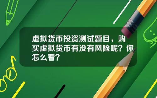 虚拟货币投资测试题目，购买虚拟货币有没有风险呢？你怎么看？