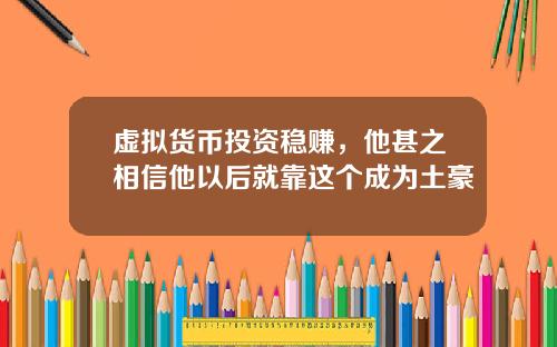 虚拟货币投资稳赚，他甚之相信他以后就靠这个成为土豪