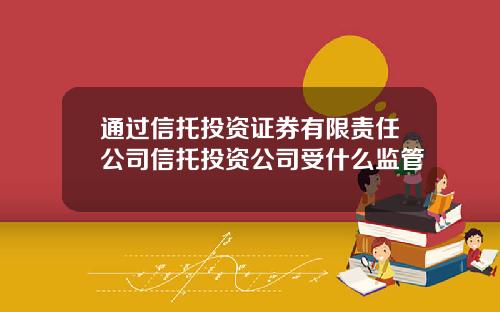 通过信托投资证券有限责任公司信托投资公司受什么监管